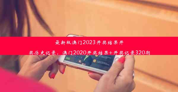 最新版澳门2023开奖结果开奖历史记录，澳门2020开奖结果+开奖记录320期