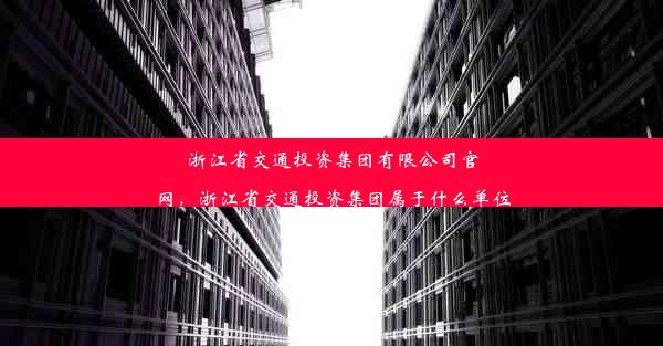 浙江省交通投资集团有限公司官网，浙江省交通投资集团属于什么单位