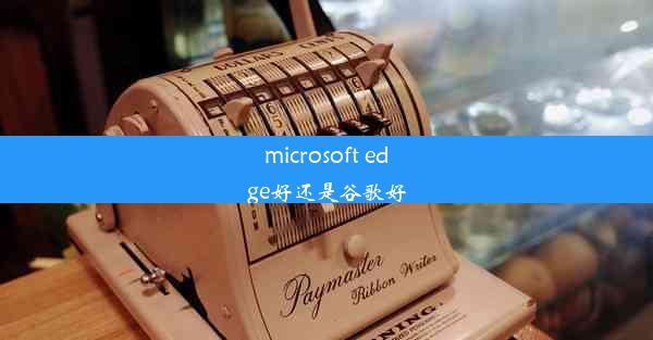 microsoft edge好还是谷歌好