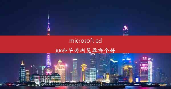 microsoft edge和华为浏览器哪个好