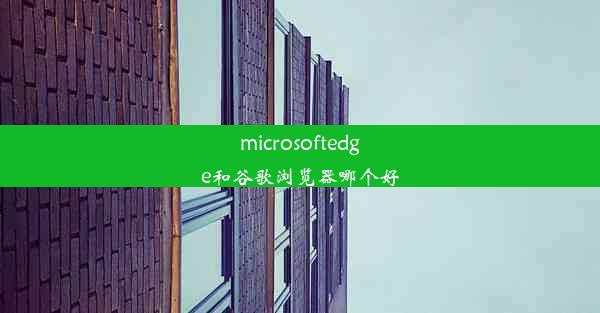 microsoftedge和谷歌浏览器哪个好