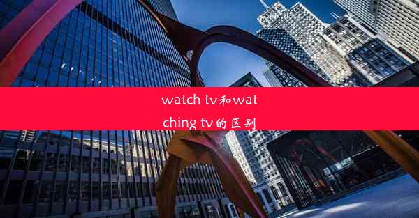 watch tv和watching tv的区别