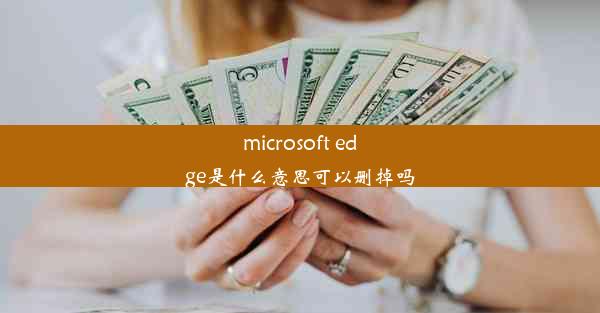 microsoft edge是什么意思可以删掉吗