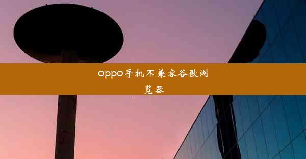 oppo手机不兼容谷歌浏览器