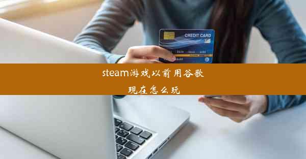 steam游戏以前用谷歌现在怎么玩