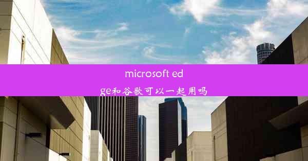 microsoft edge和谷歌可以一起用吗