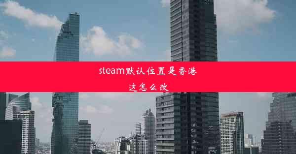 steam默认位置是香港这怎么改