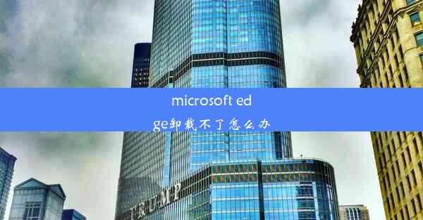 microsoft edge卸载不了怎么办