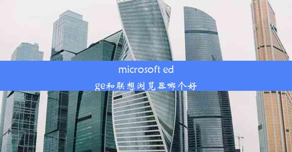 microsoft edge和联想浏览器哪个好