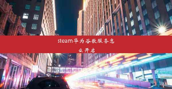 steam华为谷歌服务怎么开启