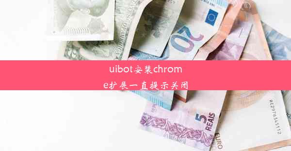 uibot安装chrome扩展一直提示关闭