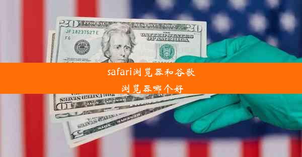 safari浏览器和谷歌浏览器哪个好