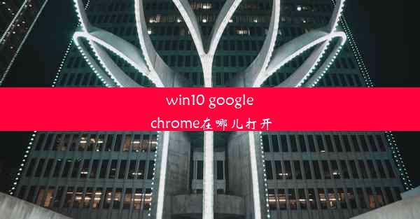 win10 google chrome在哪儿打开