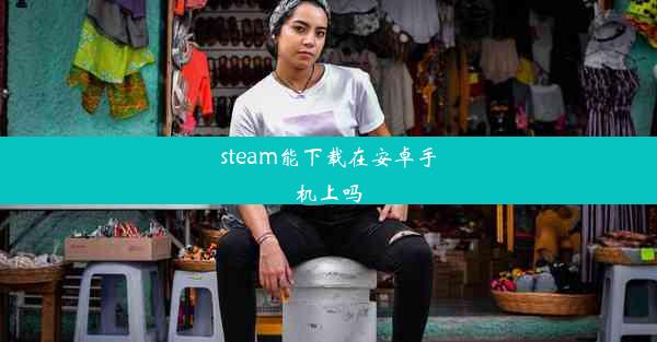 steam能下载在安卓手机上吗