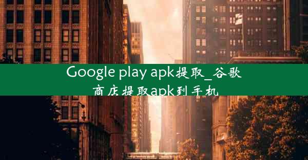 Google play apk提取_谷歌商店提取apk到手机