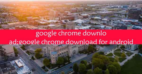 google chrome download;google chrome download for android