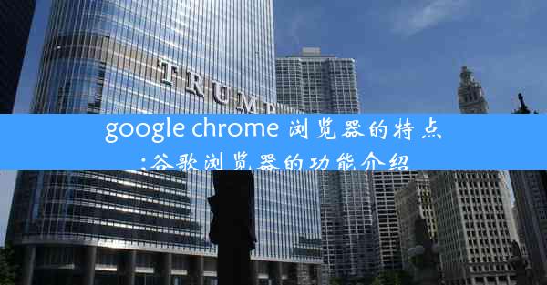 google chrome 浏览器的特点;谷歌浏览器的功能介绍