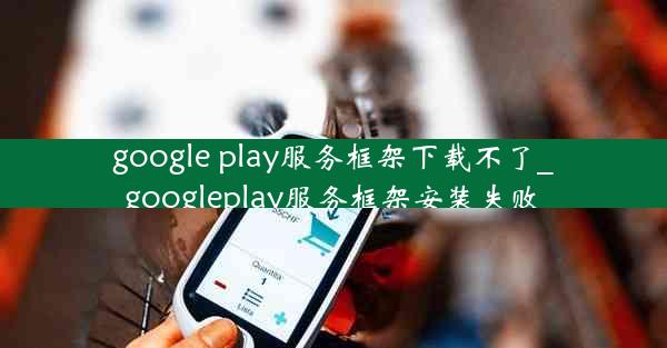 google play服务框架下载不了_googleplay服务框架安装失败