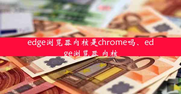 edge浏览器内核是chrome吗、edge浏览器 内核