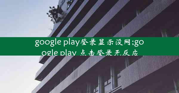 google play登录显示没网;google play 点击登录无反应