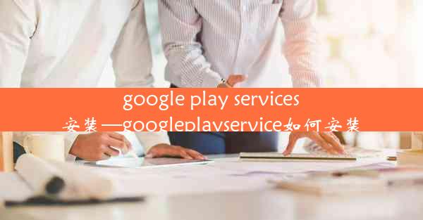 google play services安装—googleplayservice如何安装