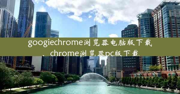 googiechrome浏览器电脑版下载、chrome浏览器pc版下载