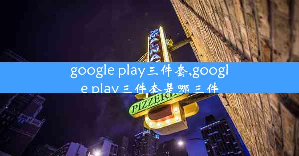 google play三件套,google play三件套是哪三件