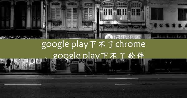 google play下不了chrome、google play下不了软件