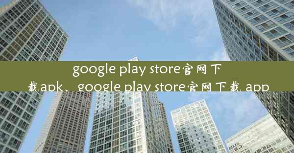 google play store官网下载apk、google play store官网下载 app