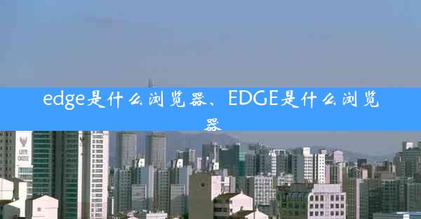 edge是什么浏览器、EDGE是什么浏览器