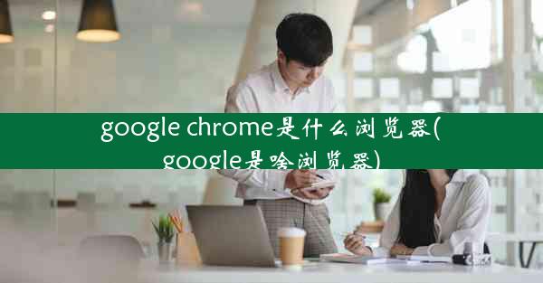 google chrome是什么浏览器(google是啥浏览器)