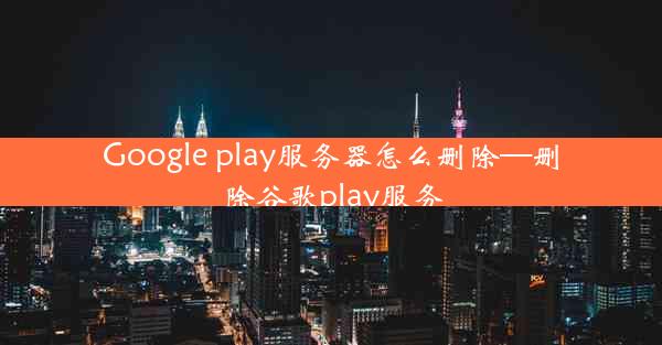 Google play服务器怎么删除—删除谷歌play服务