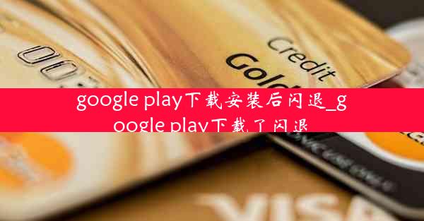 google play下载安装后闪退_google play下载了闪退