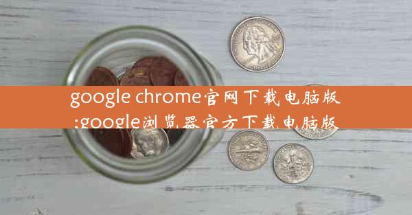 google chrome官网下载电脑版;google浏览器官方下载电脑版