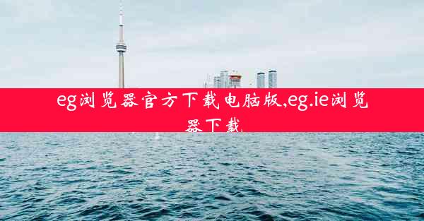 eg浏览器官方下载电脑版,eg.ie浏览器下载