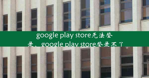 google play store无法登录、google play store登录不了