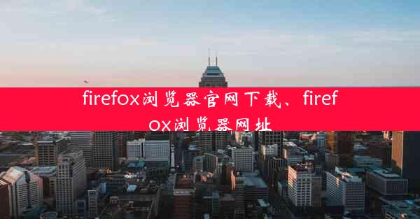 firefox浏览器官网下载、firefox浏览器网址