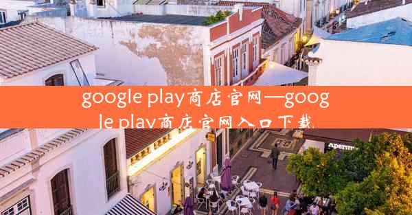 google play商店官网—google play商店官网入口下载