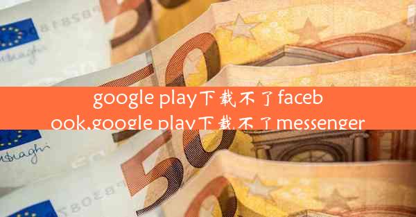 google play下载不了facebook,google play下载不了messenger