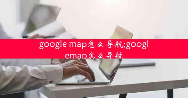 google map怎么导航;googlemap怎么导航