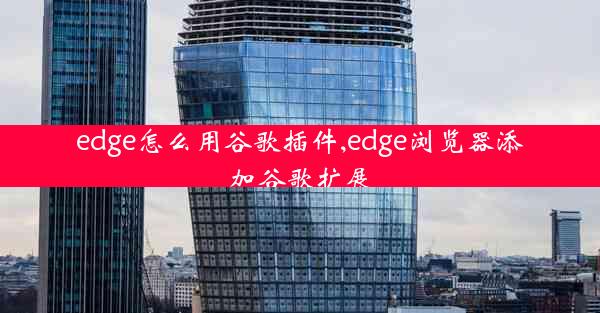 edge怎么用谷歌插件,edge浏览器添加谷歌扩展