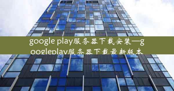 google play服务器下载安装—googleplay服务器下载最新版本