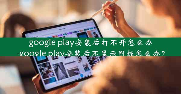 google play安装后打不开怎么办-google play安装后不显示图标怎么办？