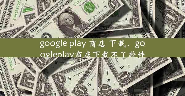 google play 商店 下载、googleplay商店下载不了软件