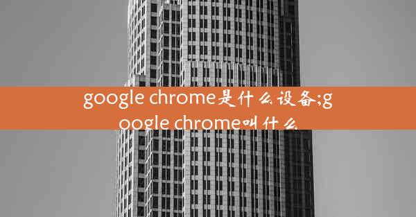 google chrome是什么设备;google chrome叫什么