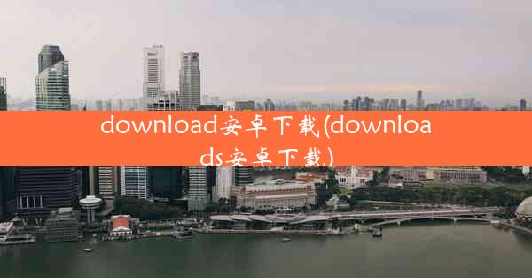 download安卓下载(downloads安卓下载)