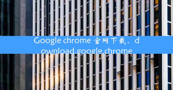 Google chrome 官网下载、download.google.chrome