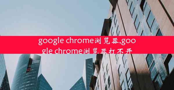 google chrome浏览器,google chrome浏览器打不开