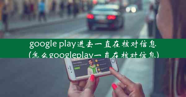 google play进去一直在核对信息(怎么googleplay一直在核对信息)