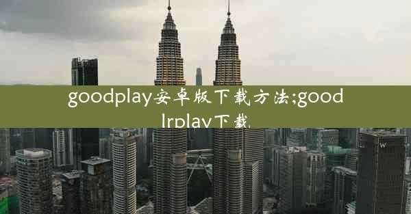 goodplay安卓版下载方法;goodlrplay下载